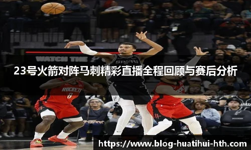 23号火箭对阵马刺精彩直播全程回顾与赛后分析