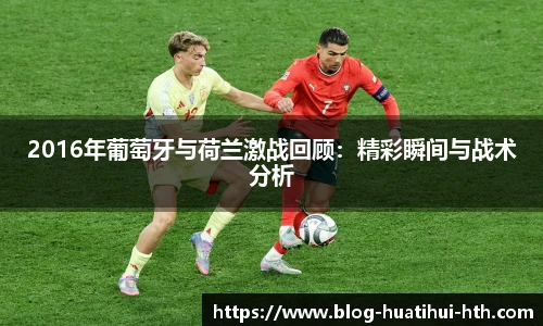 2016年葡萄牙与荷兰激战回顾：精彩瞬间与战术分析