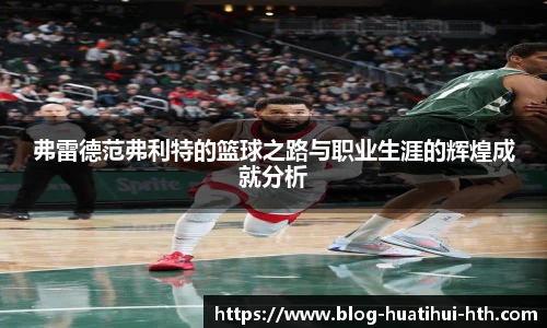 弗雷德范弗利特的篮球之路与职业生涯的辉煌成就分析