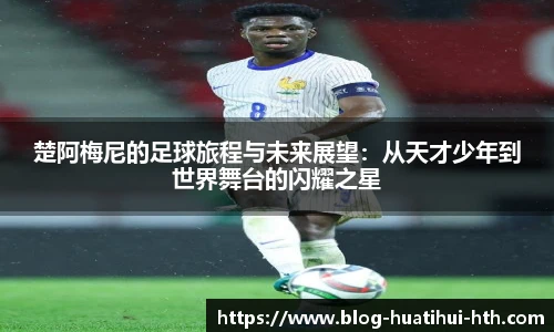 楚阿梅尼的足球旅程与未来展望：从天才少年到世界舞台的闪耀之星