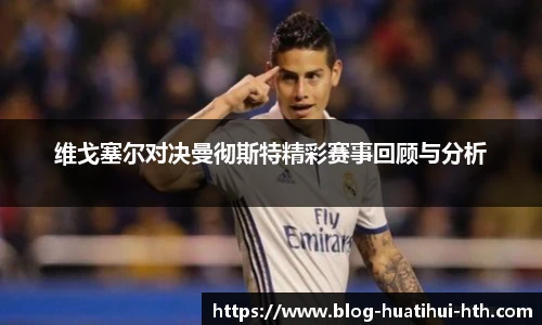 维戈塞尔对决曼彻斯特精彩赛事回顾与分析