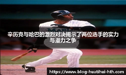 辛历克与哈巴的激烈对决揭示了两位选手的实力与潜力之争